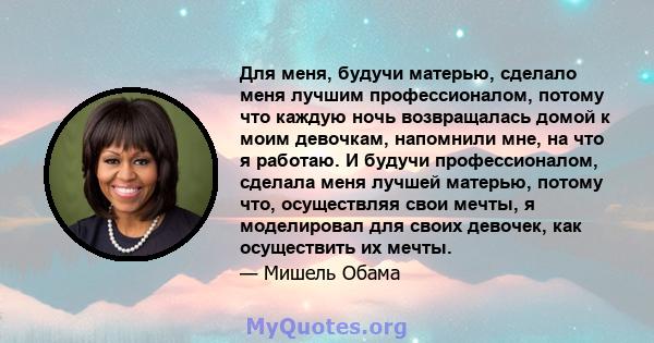 Для меня, будучи матерью, сделало меня лучшим профессионалом, потому что каждую ночь возвращалась домой к моим девочкам, напомнили мне, на что я работаю. И будучи профессионалом, сделала меня лучшей матерью, потому что, 