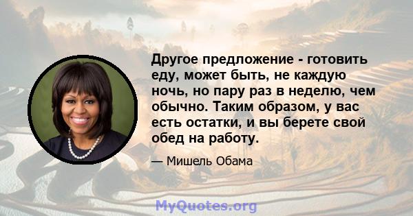 Другое предложение - готовить еду, может быть, не каждую ночь, но пару раз в неделю, чем обычно. Таким образом, у вас есть остатки, и вы берете свой обед на работу.