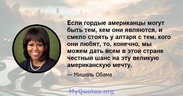 Если гордые американцы могут быть тем, кем они являются, и смело стоять у алтаря с тем, кого они любят, то, конечно, мы можем дать всем в этой стране честный шанс на эту великую американскую мечту.