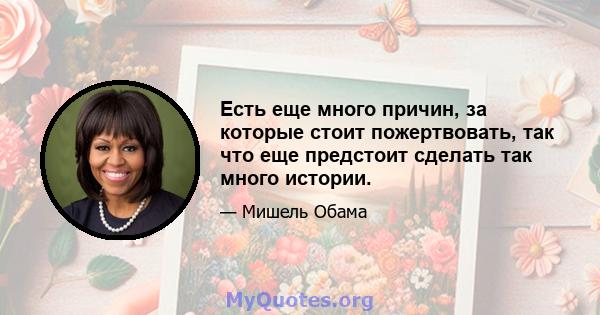 Есть еще много причин, за которые стоит пожертвовать, так что еще предстоит сделать так много истории.