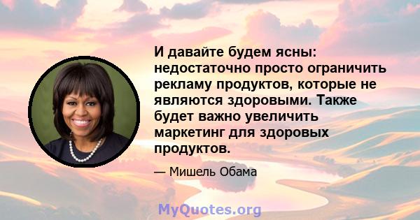 И давайте будем ясны: недостаточно просто ограничить рекламу продуктов, которые не являются здоровыми. Также будет важно увеличить маркетинг для здоровых продуктов.