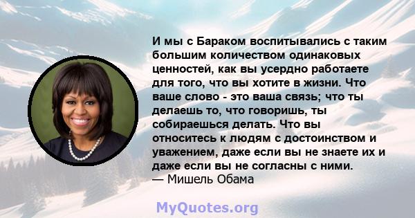 И мы с Бараком воспитывались с таким большим количеством одинаковых ценностей, как вы усердно работаете для того, что вы хотите в жизни. Что ваше слово - это ваша связь; что ты делаешь то, что говоришь, ты собираешься