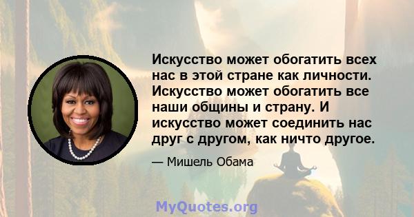 Искусство может обогатить всех нас в этой стране как личности. Искусство может обогатить все наши общины и страну. И искусство может соединить нас друг с другом, как ничто другое.