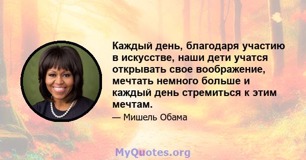 Каждый день, благодаря участию в искусстве, наши дети учатся открывать свое воображение, мечтать немного больше и каждый день стремиться к этим мечтам.