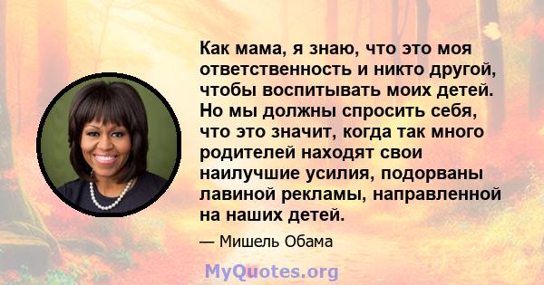 Как мама, я знаю, что это моя ответственность и никто другой, чтобы воспитывать моих детей. Но мы должны спросить себя, что это значит, когда так много родителей находят свои наилучшие усилия, подорваны лавиной рекламы, 