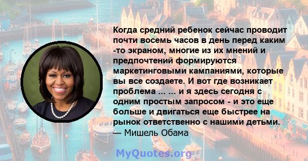 Когда средний ребенок сейчас проводит почти восемь часов в день перед каким -то экраном, многие из их мнений и предпочтений формируются маркетинговыми кампаниями, которые вы все создаете. И вот где возникает проблема