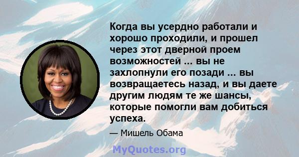 Когда вы усердно работали и хорошо проходили, и прошел через этот дверной проем возможностей ... вы не захлопнули его позади ... вы возвращаетесь назад, и вы даете другим людям те же шансы, которые помогли вам добиться