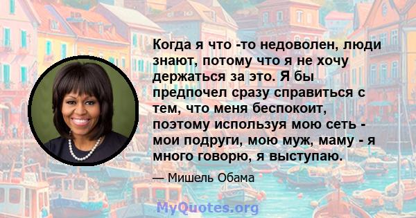 Когда я что -то недоволен, люди знают, потому что я не хочу держаться за это. Я бы предпочел сразу справиться с тем, что меня беспокоит, поэтому используя мою сеть - мои подруги, мою муж, маму - я много говорю, я