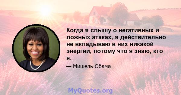 Когда я слышу о негативных и ложных атаках, я действительно не вкладываю в них никакой энергии, потому что я знаю, кто я.