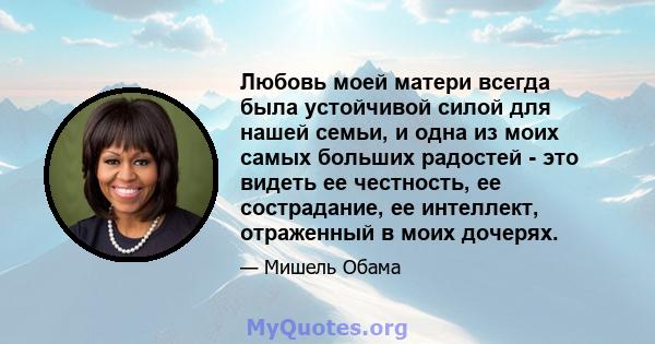 Любовь моей матери всегда была устойчивой силой для нашей семьи, и одна из моих самых больших радостей - это видеть ее честность, ее сострадание, ее интеллект, отраженный в моих дочерях.