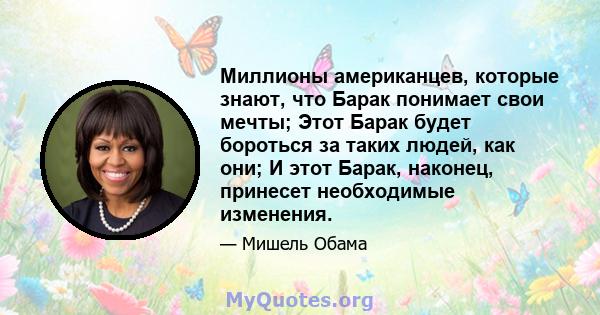 Миллионы американцев, которые знают, что Барак понимает свои мечты; Этот Барак будет бороться за таких людей, как они; И этот Барак, наконец, принесет необходимые изменения.