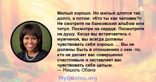 Милый хорошо. Но милый длится так долго, а потом: «Кто ты как человек?» Не смотрите на банковский альбом или титул. Посмотри на сердце. Посмотрите на душу. Когда вы встречаетесь с мужчиной, вы всегда должны чувствовать