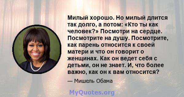 Милый хорошо. Но милый длится так долго, а потом: «Кто ты как человек?» Посмотри на сердце. Посмотрите на душу. Посмотрите, как парень относится к своей матери и что он говорит о женщинах. Как он ведет себя с детьми, он 