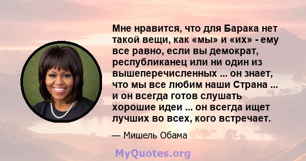 Мне нравится, что для Барака нет такой вещи, как «мы» и «их» - ему все равно, если вы демократ, республиканец или ни один из вышеперечисленных ... он знает, что мы все любим наши Страна ... и он всегда готов слушать