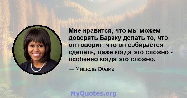 Мне нравится, что мы можем доверять Бараку делать то, что он говорит, что он собирается сделать, даже когда это сложно - особенно когда это сложно.