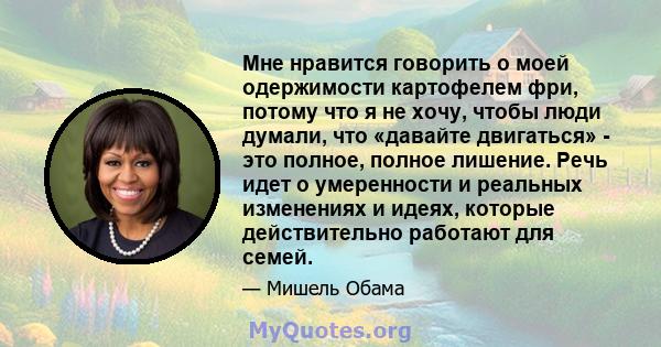 Мне нравится говорить о моей одержимости картофелем фри, потому что я не хочу, чтобы люди думали, что «давайте двигаться» - это полное, полное лишение. Речь идет о умеренности и реальных изменениях и идеях, которые