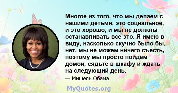 Многое из того, что мы делаем с нашими детьми, это социальное, и это хорошо, и мы не должны останавливать все это. Я имею в виду, насколько скучно было бы, нет, мы не можем ничего съесть, поэтому мы просто пойдем домой, 