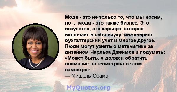 Мода - это не только то, что мы носим, ​​но ... мода - это также бизнес. Это искусство, это карьера, которая включает в себя науку, инженерию, бухгалтерский учет и многое другое. Люди могут узнать о математике за