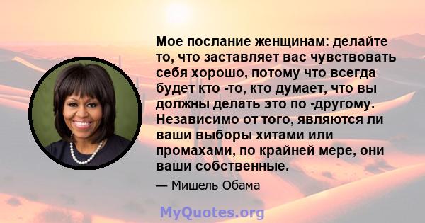 Мое послание женщинам: делайте то, что заставляет вас чувствовать себя хорошо, потому что всегда будет кто -то, кто думает, что вы должны делать это по -другому. Независимо от того, являются ли ваши выборы хитами или