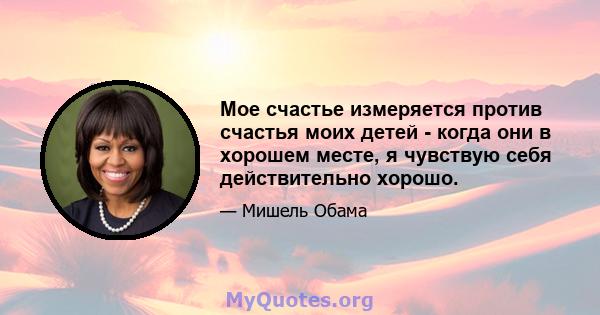 Мое счастье измеряется против счастья моих детей - когда они в хорошем месте, я чувствую себя действительно хорошо.