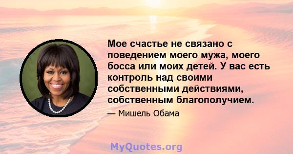 Мое счастье не связано с поведением моего мужа, моего босса или моих детей. У вас есть контроль над своими собственными действиями, собственным благополучием.