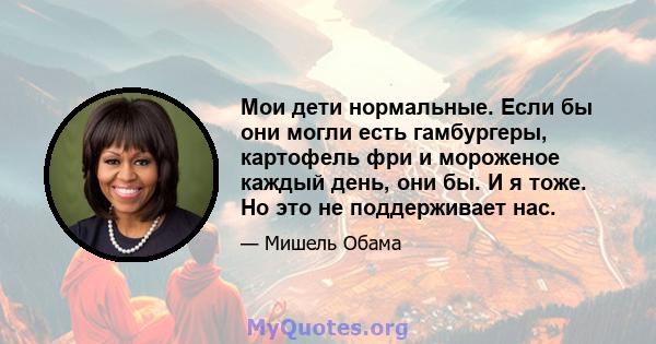 Мои дети нормальные. Если бы они могли есть гамбургеры, картофель фри и мороженое каждый день, они бы. И я тоже. Но это не поддерживает нас.