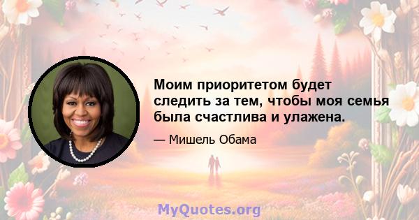 Моим приоритетом будет следить за тем, чтобы моя семья была счастлива и улажена.