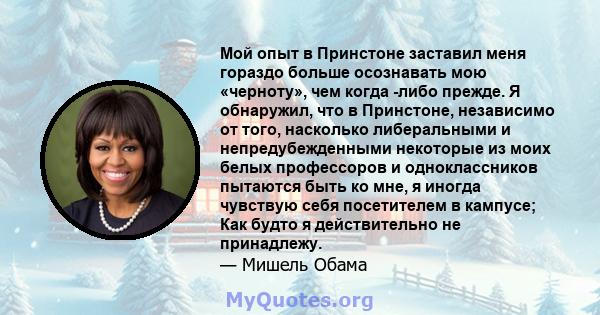 Мой опыт в Принстоне заставил меня гораздо больше осознавать мою «черноту», чем когда -либо прежде. Я обнаружил, что в Принстоне, независимо от того, насколько либеральными и непредубежденными некоторые из моих белых