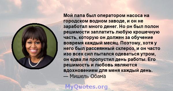 Мой папа был оператором насоса на городском водном заводе, и он не заработал много денег. Но он был полон решимости заплатить любую крошечную часть, которую он должен за обучение вовремя каждый месяц. Поэтому, хотя у