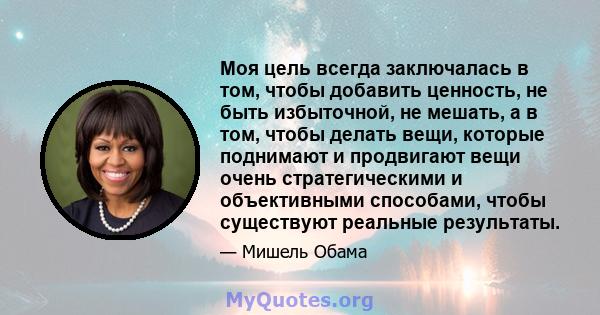 Моя цель всегда заключалась в том, чтобы добавить ценность, не быть избыточной, не мешать, а в том, чтобы делать вещи, которые поднимают и продвигают вещи очень стратегическими и объективными способами, чтобы существуют 