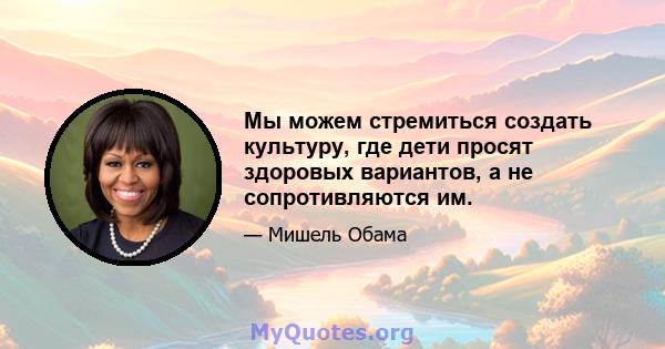 Мы можем стремиться создать культуру, где дети просят здоровых вариантов, а не сопротивляются им.