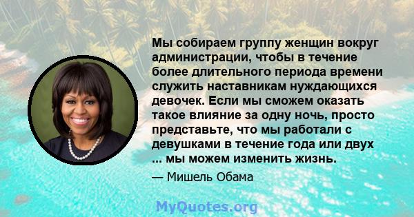 Мы собираем группу женщин вокруг администрации, чтобы в течение более длительного периода времени служить наставникам нуждающихся девочек. Если мы сможем оказать такое влияние за одну ночь, просто представьте, что мы