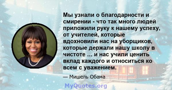 Мы узнали о благодарности и смирении - что так много людей приложили руку к нашему успеху, от учителей, которые вдохновили нас на уборщиков, которые держали нашу школу в чистоте ... и нас учили ценить вклад каждого и