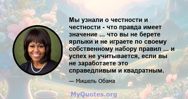 Мы узнали о честности и честности - что правда имеет значение ... что вы не берете ярлыки и не играете по своему собственному набору правил ... и успех не учитывается, если вы не заработаете это справедливым и