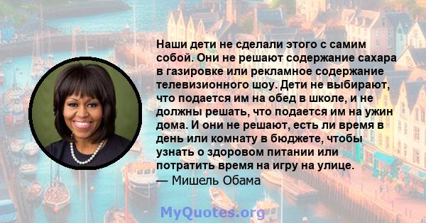 Наши дети не сделали этого с самим собой. Они не решают содержание сахара в газировке или рекламное содержание телевизионного шоу. Дети не выбирают, что подается им на обед в школе, и не должны решать, что подается им