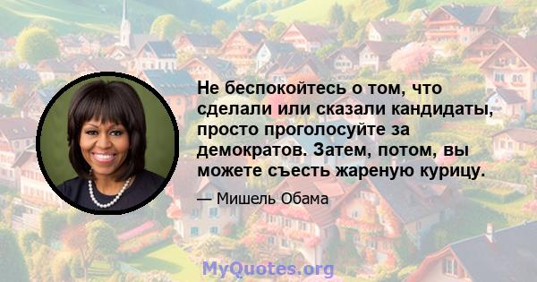 Не беспокойтесь о том, что сделали или сказали кандидаты, просто проголосуйте за демократов. Затем, потом, вы можете съесть жареную курицу.