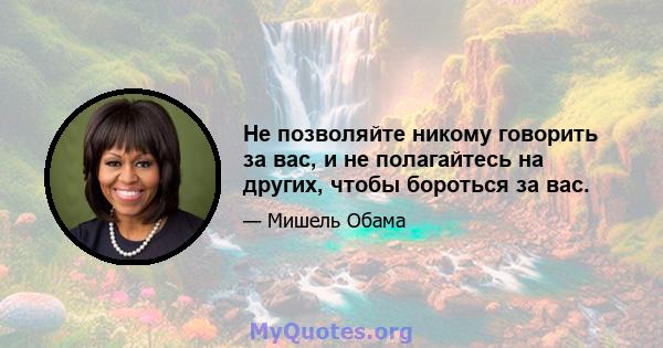 Не позволяйте никому говорить за вас, и не полагайтесь на других, чтобы бороться за вас.