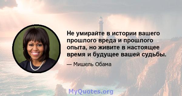 Не умирайте в истории вашего прошлого вреда и прошлого опыта, но живите в настоящее время и будущее вашей судьбы.