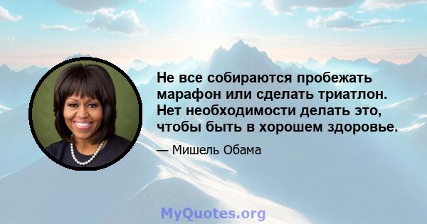 Не все собираются пробежать марафон или сделать триатлон. Нет необходимости делать это, чтобы быть в хорошем здоровье.