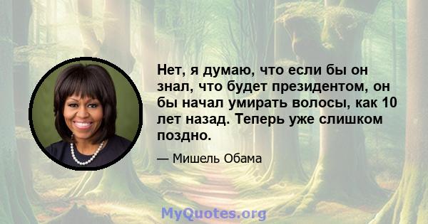 Нет, я думаю, что если бы он знал, что будет президентом, он бы начал умирать волосы, как 10 лет назад. Теперь уже слишком поздно.