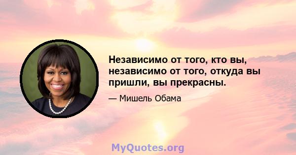 Независимо от того, кто вы, независимо от того, откуда вы пришли, вы прекрасны.