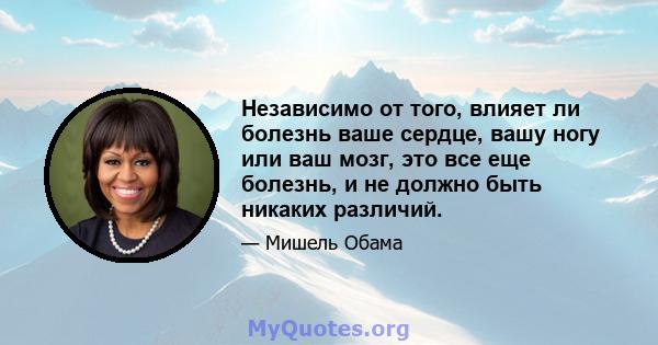 Независимо от того, влияет ли болезнь ваше сердце, вашу ногу или ваш мозг, это все еще болезнь, и не должно быть никаких различий.