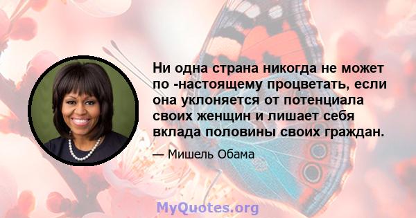 Ни одна страна никогда не может по -настоящему процветать, если она уклоняется от потенциала своих женщин и лишает себя вклада половины своих граждан.