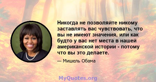 Никогда не позволяйте никому заставлять вас чувствовать, что вы не имеют значения, или как будто у вас нет места в нашей американской истории - потому что вы это делаете.