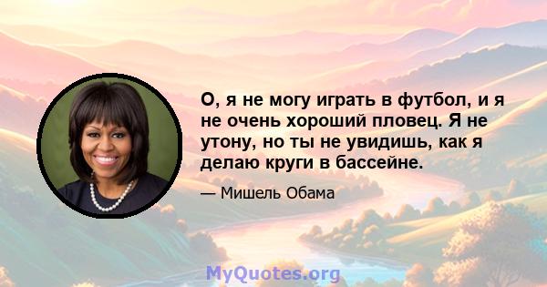 О, я не могу играть в футбол, и я не очень хороший пловец. Я не утону, но ты не увидишь, как я делаю круги в бассейне.