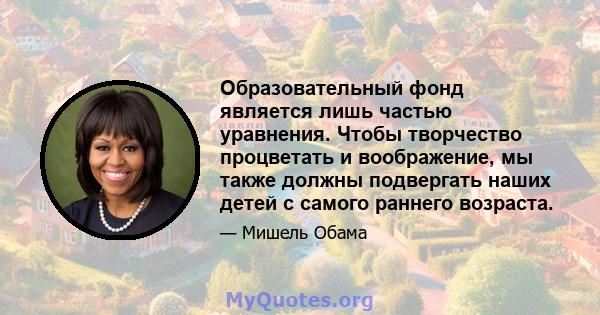 Образовательный фонд является лишь частью уравнения. Чтобы творчество процветать и воображение, мы также должны подвергать наших детей с самого раннего возраста.