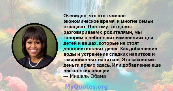 Очевидно, что это тяжелое экономическое время, и многие семьи страдают. Поэтому, когда мы разговариваем с родителями, мы говорим о небольших изменениях для детей и вещах, которые не стоят дополнительных денег. Как