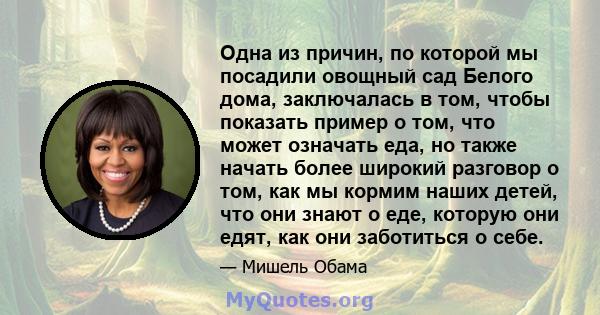 Одна из причин, по которой мы посадили овощный сад Белого дома, заключалась в том, чтобы показать пример о том, что может означать еда, но также начать более широкий разговор о том, как мы кормим наших детей, что они