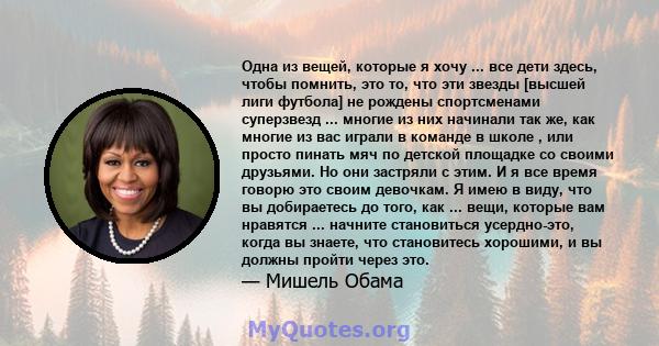 Одна из вещей, которые я хочу ... все дети здесь, чтобы помнить, это то, что эти звезды [высшей лиги футбола] не рождены спортсменами суперзвезд ... многие из них начинали так же, как многие из вас играли в команде в