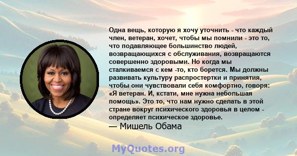 Одна вещь, которую я хочу уточнить - что каждый член, ветеран, хочет, чтобы мы помнили - это то, что подавляющее большинство людей, возвращающихся с обслуживания, возвращаются совершенно здоровыми. Но когда мы